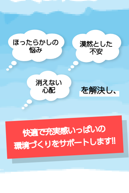 トラストエージェント　ほったらかしの悩み　漠然とした不安　消えない心配を解決し快適で充実感いっぱいの環境づくりをサポートします　快適環境